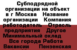 Субподрядной организации на объект в г.Москва › Название организации ­ Компания-работодатель › Отрасль предприятия ­ Другое › Минимальный оклад ­ 1 - Все города Работа » Вакансии   . Пензенская обл.,Мокшанский р-н